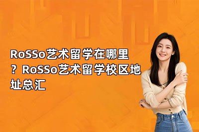 RoSSo艺术留学在哪里？RoSSo艺术留学校区地址总汇