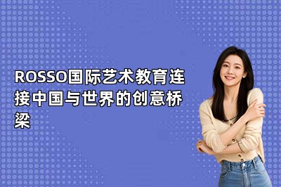 ROSSO国际艺术教育连接中国与世界的创意桥梁 