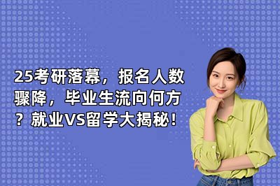 25考研落幕，报名人数骤降，毕业生流向何方？就业VS留学大揭秘！ 
