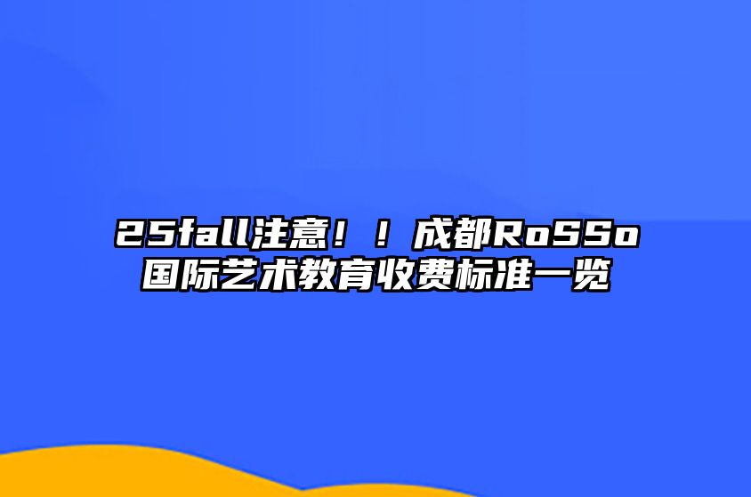 25fall注意！！成都RoSSo国际艺术教育收费标准一览 