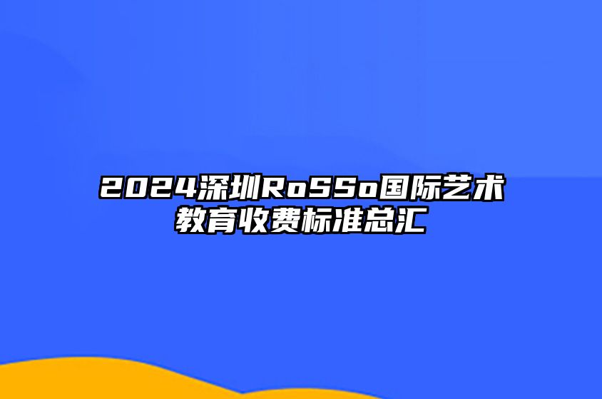 2024深圳RoSSo国际艺术教育收费标准总汇 