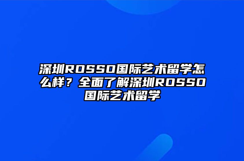 深圳ROSSO国际艺术留学怎么样？全面了解深圳ROSSO国际艺术留学 