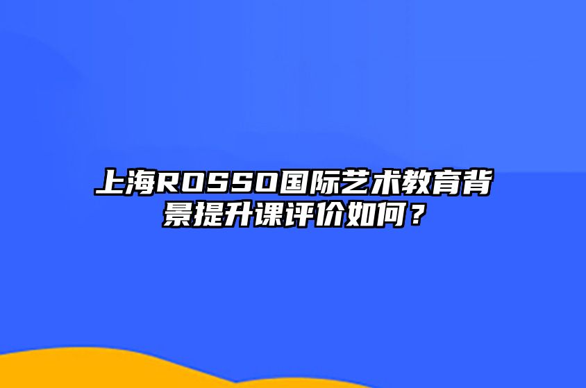 上海ROSSO国际艺术教育背景提升课评价如何？ 