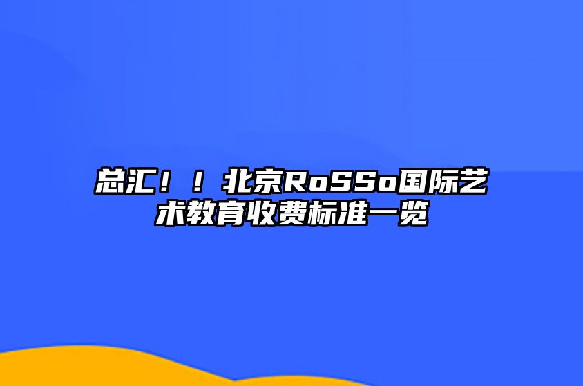 总汇！！北京RoSSo国际艺术教育收费标准一览 