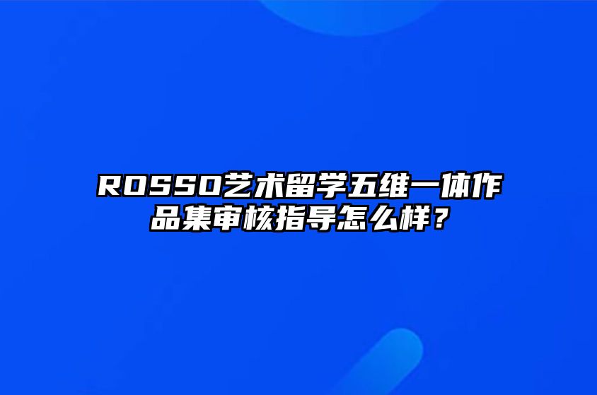 ROSSO艺术留学五维一体作品集审核指导怎么样？ 