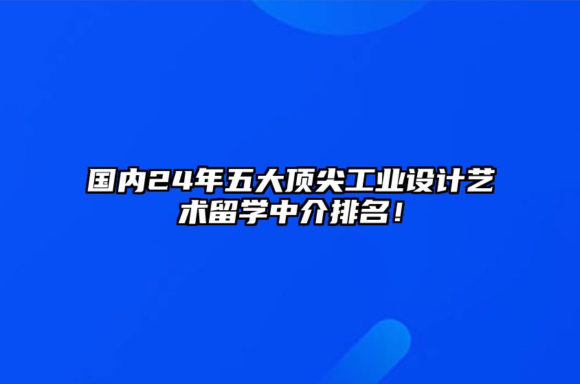 国内24年五大顶尖工业设计艺术留学中介排名！