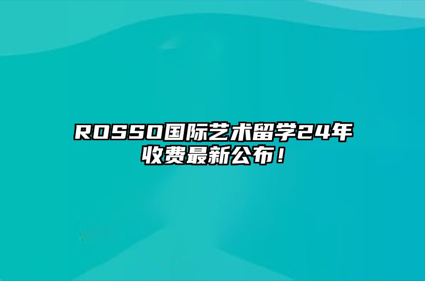 ROSSO国际艺术留学24年收费最新公布！