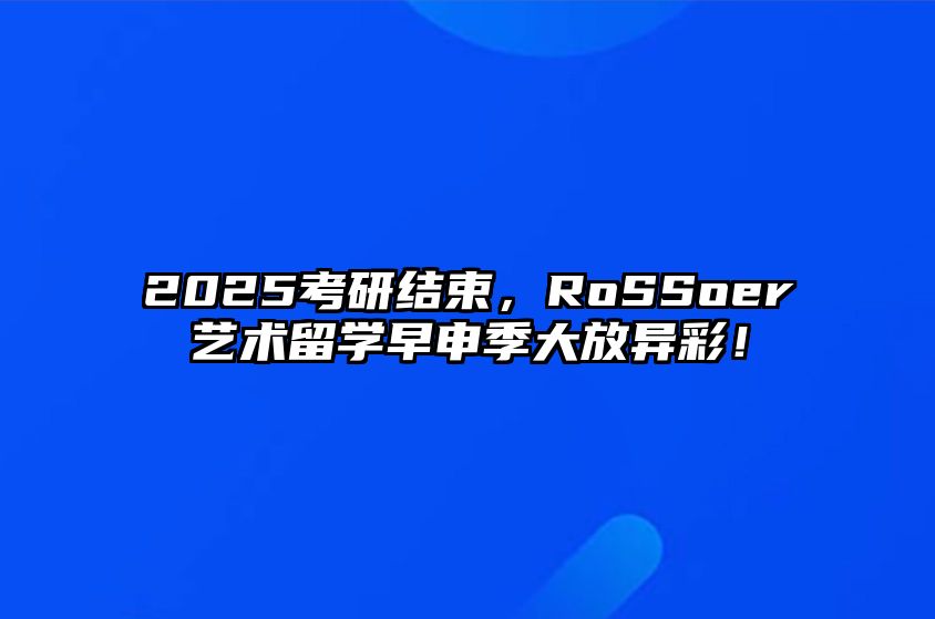 2025考研结束，RoSSoer艺术留学早申季大放异彩！ 