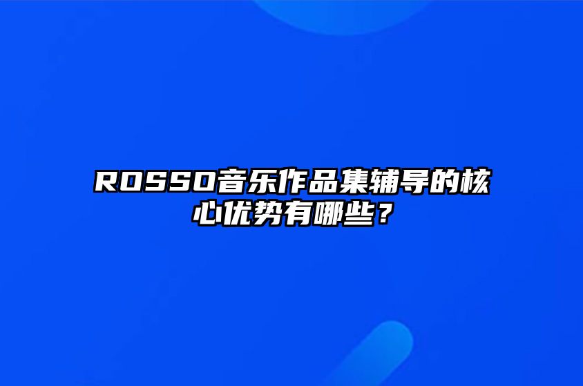 ROSSO音乐作品集辅导的核心优势有哪些？ 