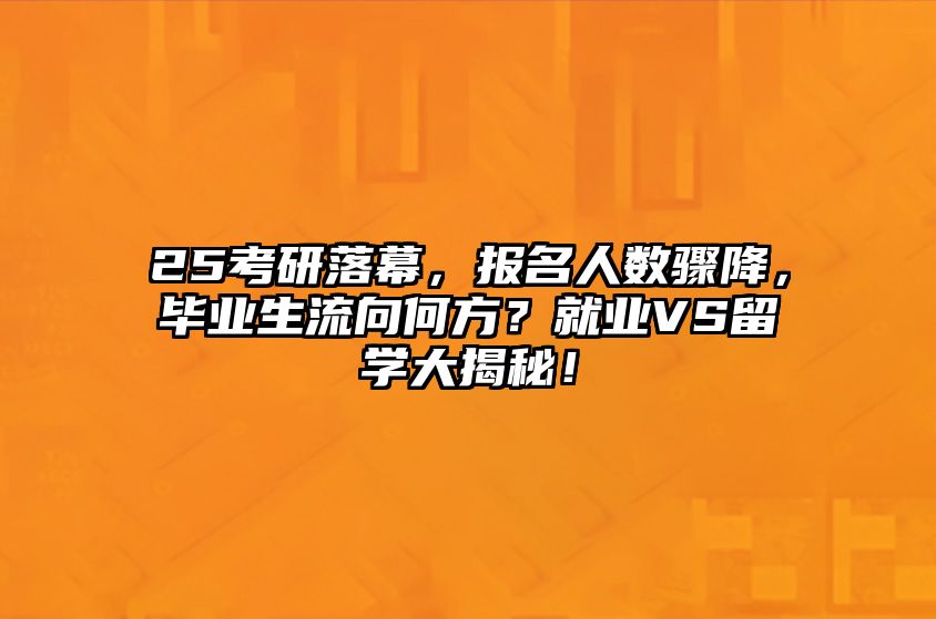 25考研落幕，报名人数骤降，毕业生流向何方？就业VS留学大揭秘！ 