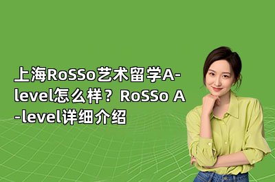 上海RoSSo艺术留学A-level怎么样？RoSSo A-level详细介绍 