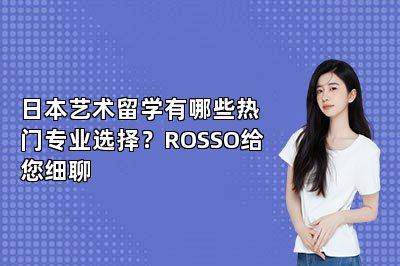 日本艺术留学有哪些热门专业选择？ROSSO给您细聊 