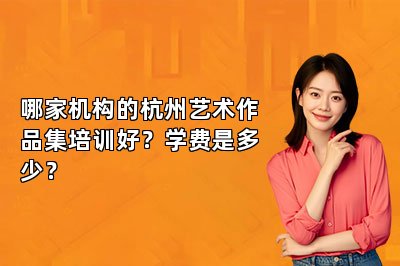 哪家机构的杭州艺术作品集培训好？学费是多少？