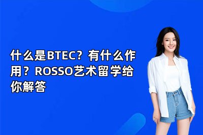 什么是BTEC？有什么作用？ROSSO艺术留学给你解答