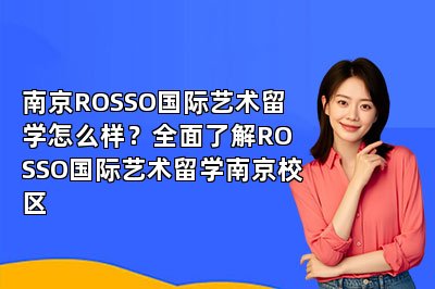 南京ROSSO国际艺术留学怎么样？全面了解ROSSO国际艺术留学南京校区