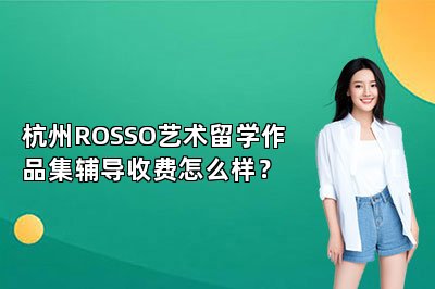 杭州ROSSO艺术留学作品集辅导收费怎么样？