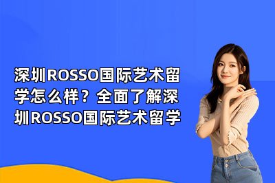 深圳ROSSO国际艺术留学怎么样？全面了解深圳ROSSO国际艺术留学 