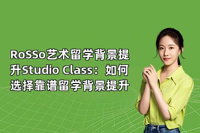 RoSSo艺术留学背景提升Studio Class：如何选择靠谱留学背景提升