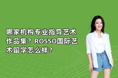 哪家机构专业指导艺术作品集？ROSSO国际艺术留学怎么样？
