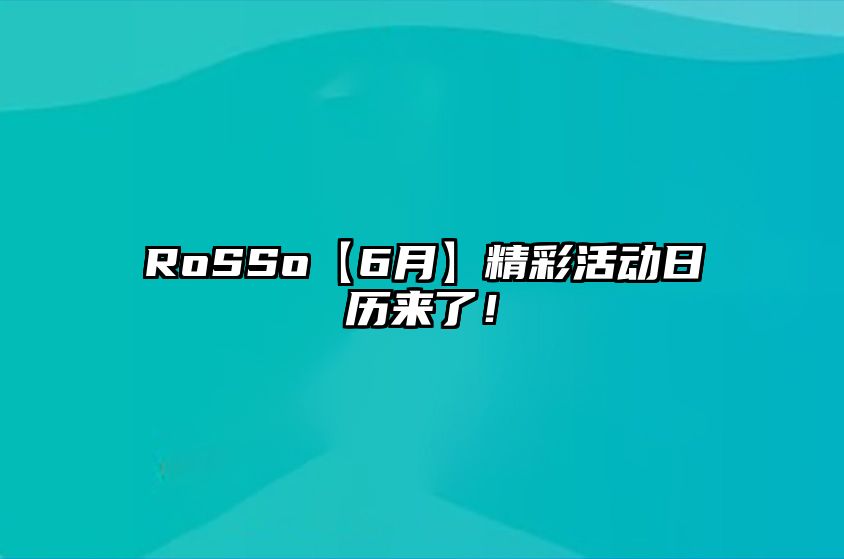 RoSSo【6月】精彩活动日历来了！ 