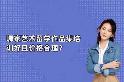 哪家艺术留学作品集培训好且价格合理？
