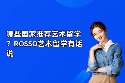 哪些国家推荐艺术留学？ROSSO艺术留学有话说