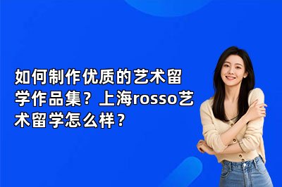 如何制作优质的艺术留学作品集？上海rosso艺术留学怎么样？