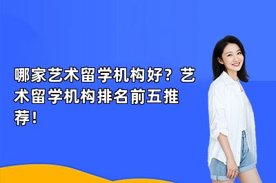 哪家艺术留学机构好？艺术留学机构排名前五推荐！