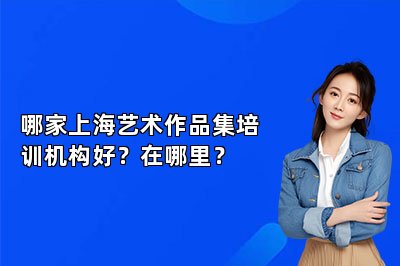 哪家上海艺术作品集培训机构好？在哪里？