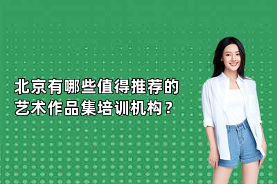 北京有哪些值得推荐的艺术作品集培训机构？