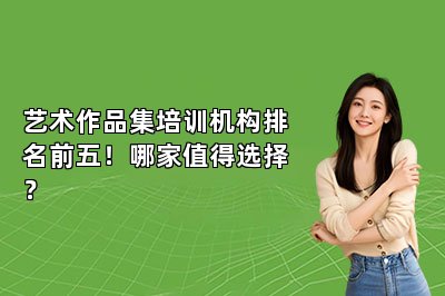 艺术作品集培训机构排名前五！哪家值得选择？